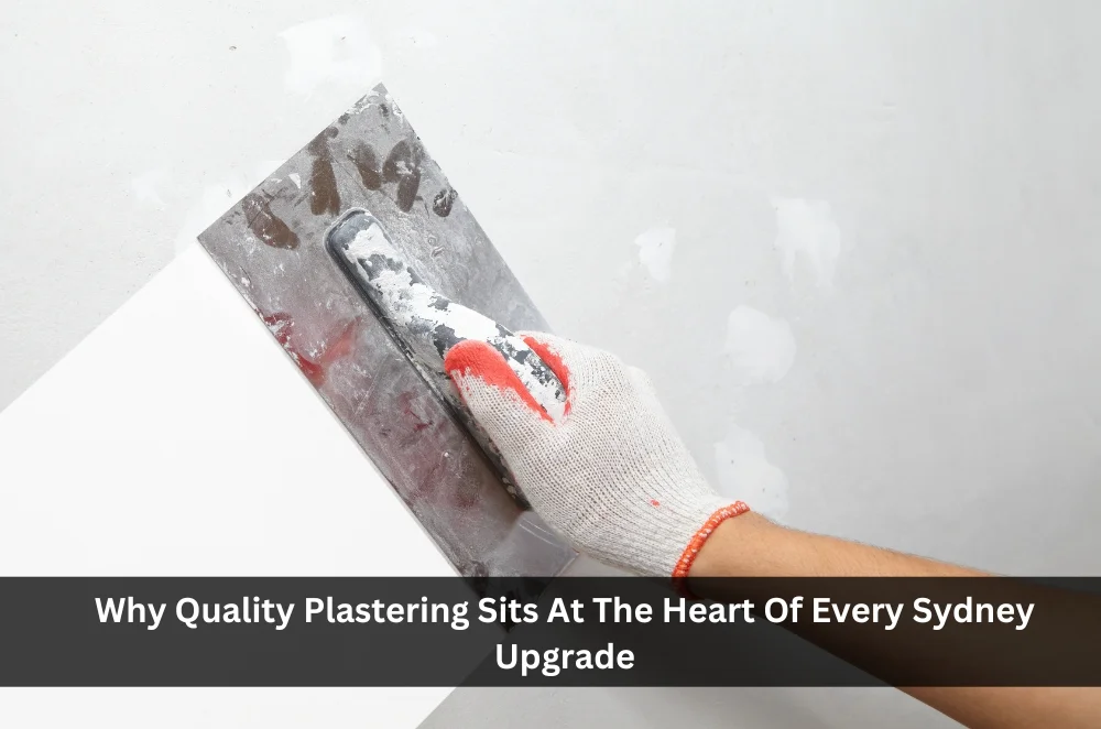Why Quality Plastering Sits At The Heart Of Every Sydney Upgrade