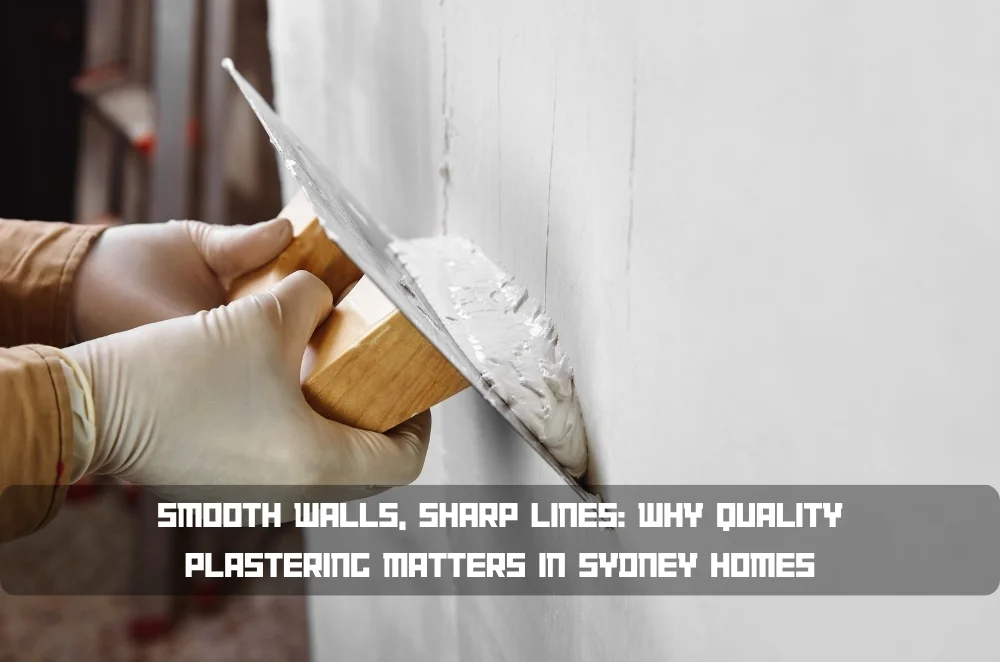 Smooth Walls, Sharp Lines: Why Quality Plastering Matters in Sydney Homes